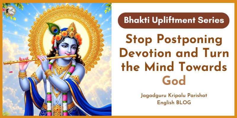 Stop Postponing Devotion and Turn the Mind Towards God